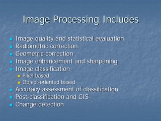 Image Processing Includes
Image quality and statistical evaluation
Radiometric correction
Geometric correction
Image enhancement and sharpening
Image classification
Pixel based
Object-oriented based

Accuracy assessment of classification
Post-classification and GIS
Change detection

 