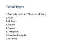 Facial Types
• Generally, there are 7 basic facial shape
1. Oval
2. Oblong
3. Round
4. Square
5. Triangular
6. Inverted triangular
7. Diamond
 