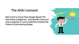 The AHA! moment
Don’t worry if your face shape doesn’t fit
into these categories. Just decide if you are
more angular or curvy and then choose the
frame in contrasting shape.
 
