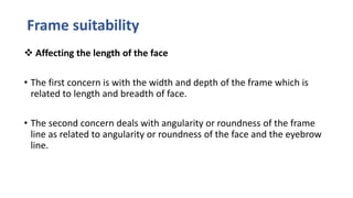 Frame suitability
 Affecting the length of the face
• The first concern is with the width and depth of the frame which is
related to length and breadth of face.
• The second concern deals with angularity or roundness of the frame
line as related to angularity or roundness of the face and the eyebrow
line.
 