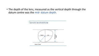 • The depth of the lens, measured as the vertical depth through the
datum centre was the mid- datum depth.
 
