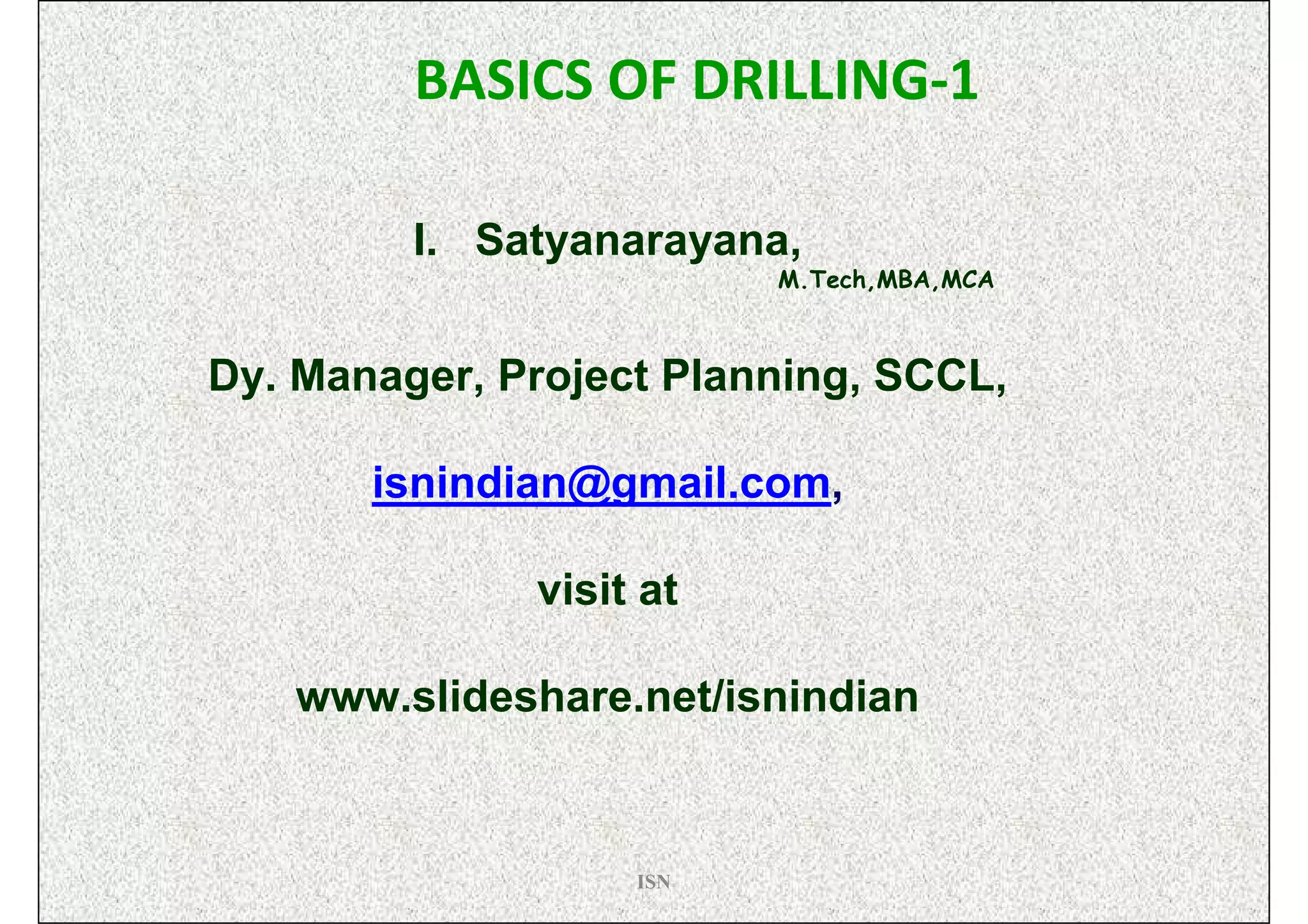 BASICS OF DRILLING-1

         I. Satyanarayana,
                         M.Tech,MBA,MCA



Dy. Manager, Project Planning, SCCL,

       isnindian@gmail.com,

              visit at

   www.slideshare.net/isnindian


                   ISN
 