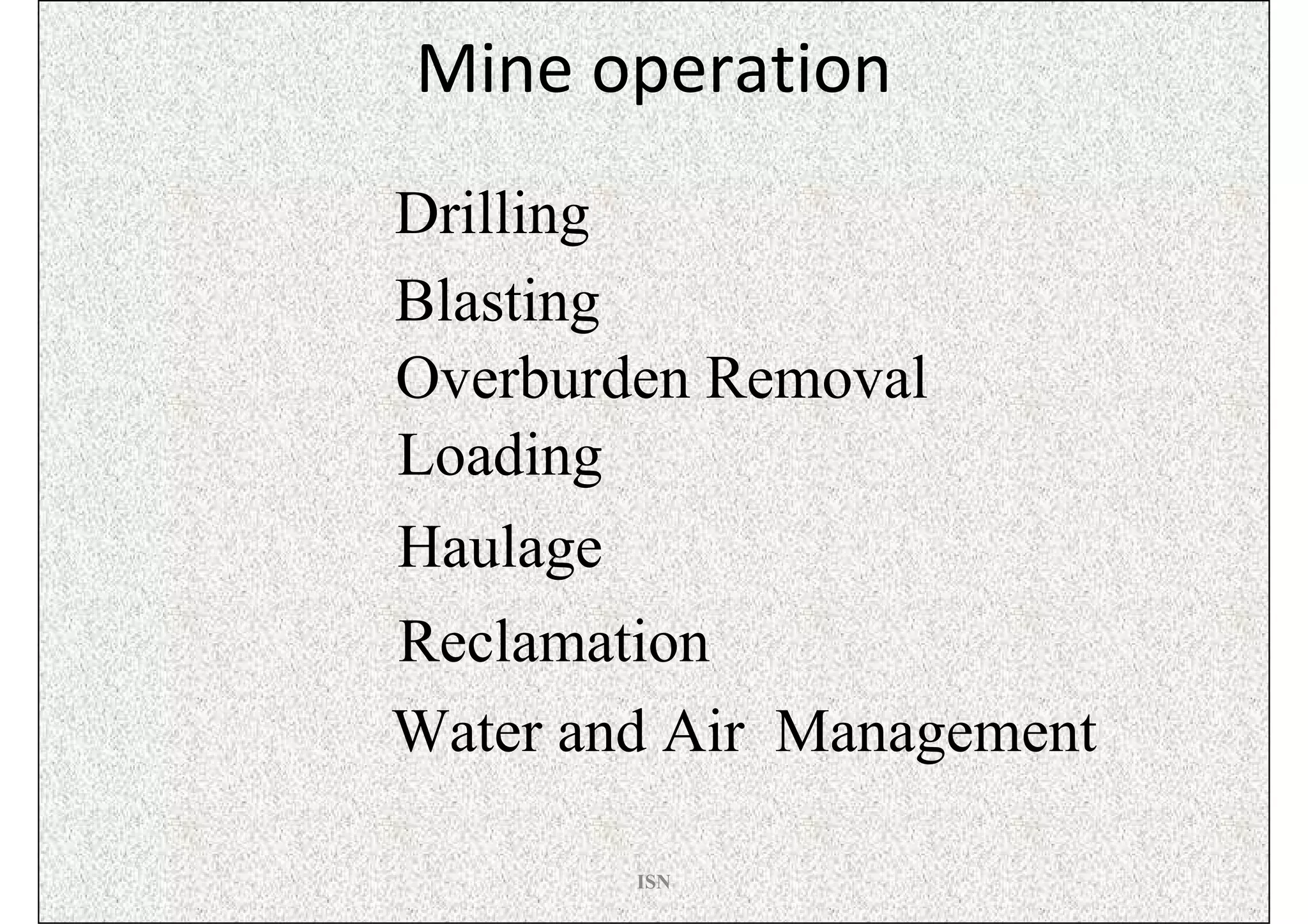 Mine operation
Drilling
Blasting
Overburden Removal
Loading
Haulage
Reclamation
Water and Air Management

        ISN
 