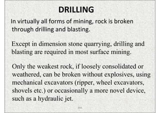 DRILLING
In virtually all forms of mining, rock is broken
 through drilling and blasting.

Except in dimension stone quarr...