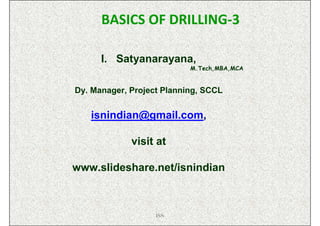 BASICS OF DRILLING-3

      I. Satyanarayana,
                           M.Tech,MBA,MCA


Dy. Manager, Project Planning, SCCL


   isnindian@gmail.com,

             visit at

www.slideshare.net/isnindian



                   ISN
 