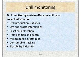 Drill monitoring
Drill monitoring system offers the ability to
collect information
• Drill production statistics
• Ore and waste interactions
• Exact collar location
• Hole position and depth
• Maintenance information
• Consumable tracking
• Blastibility index(BI)

                           ISN
 