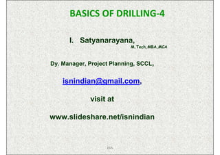 BASICS OF DRILLING-4

      I. Satyanarayana,
                           M.Tech,MBA,MCA



Dy. Manager, Project Planning, SCCL,


    isnindian@gmail.com,

             visit at

www.slideshare.net/isnindian


                   ISN
 