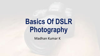 Basics Of DSLR
Photography
Madhan Kumar K
 