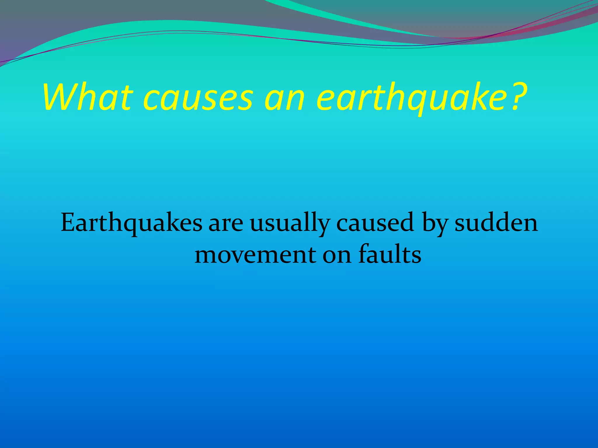 What causes an earthquake?
Earthquakes are usually caused by sudden
movement on faults
 