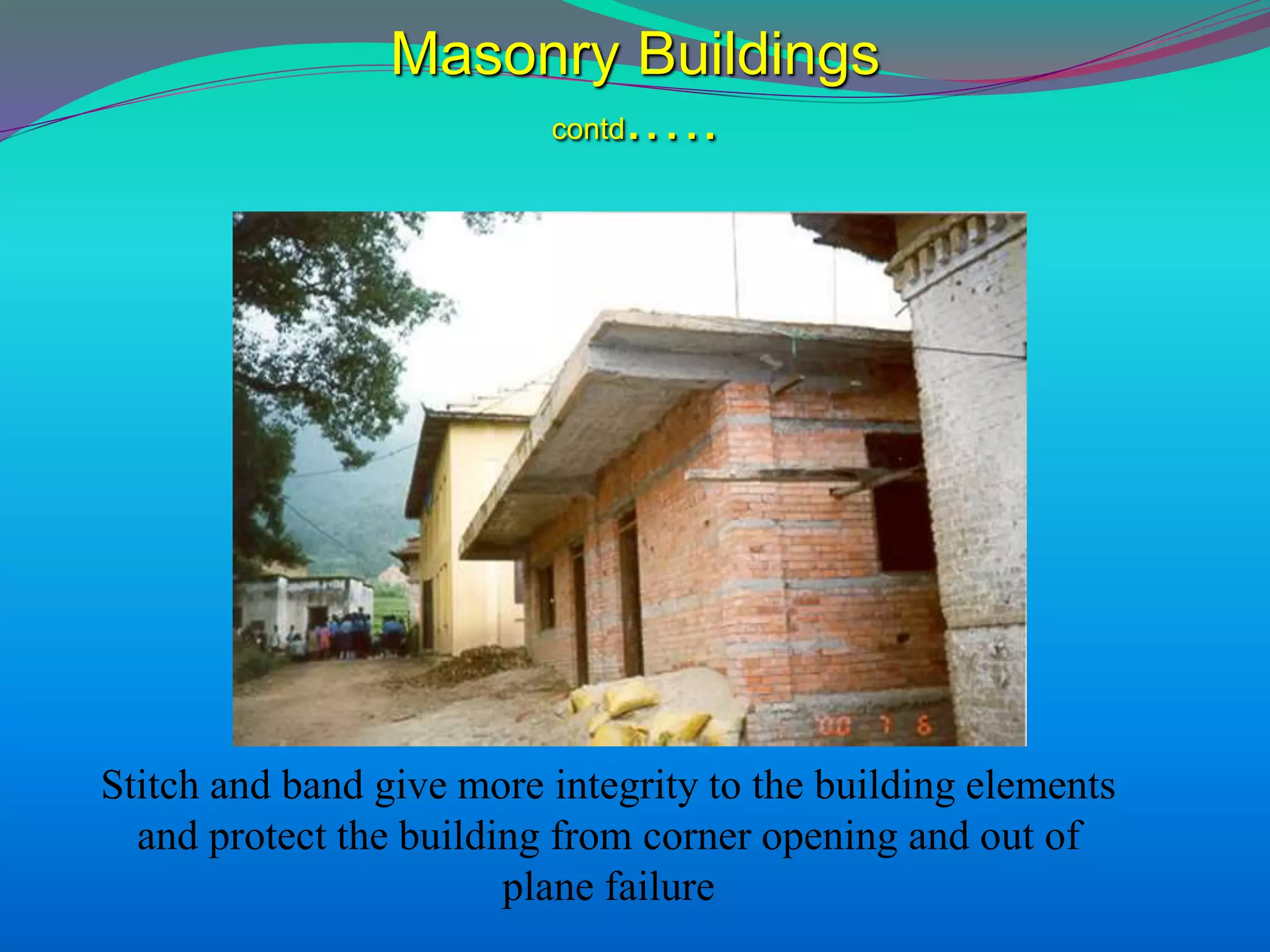 Masonry Buildings
contd.….
Stitch and band give more integrity to the building elements
and protect the building from corner opening and out of
plane failure
 