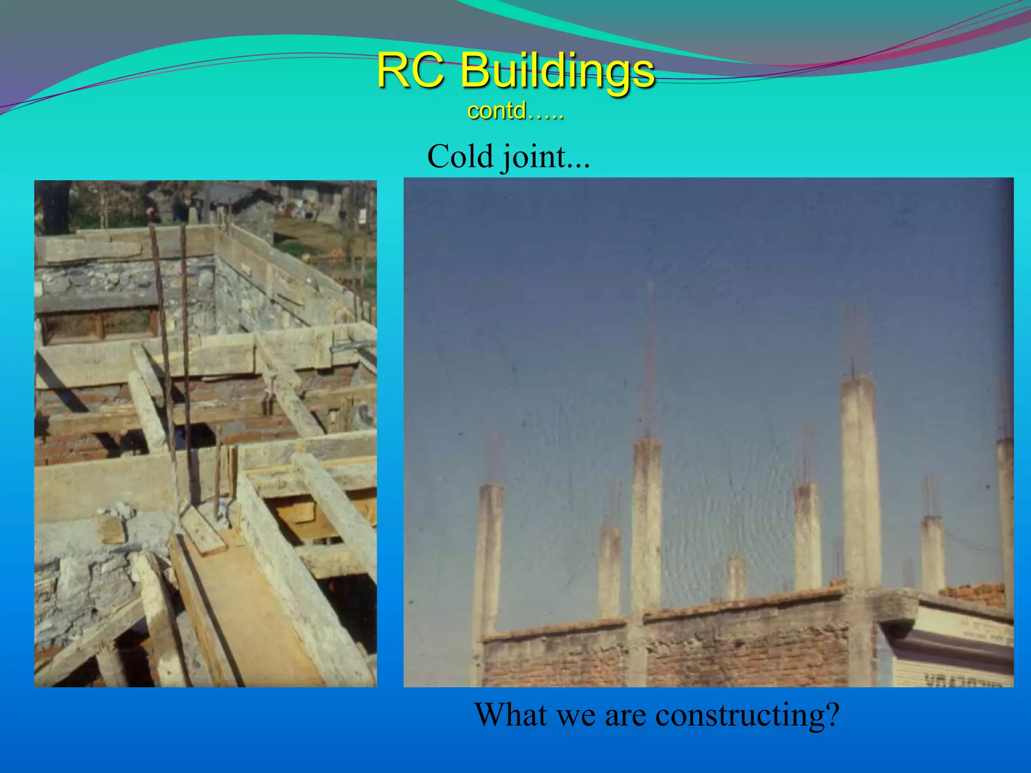 RC Buildings
contd…..
What we are constructing?
Cold joint...
 