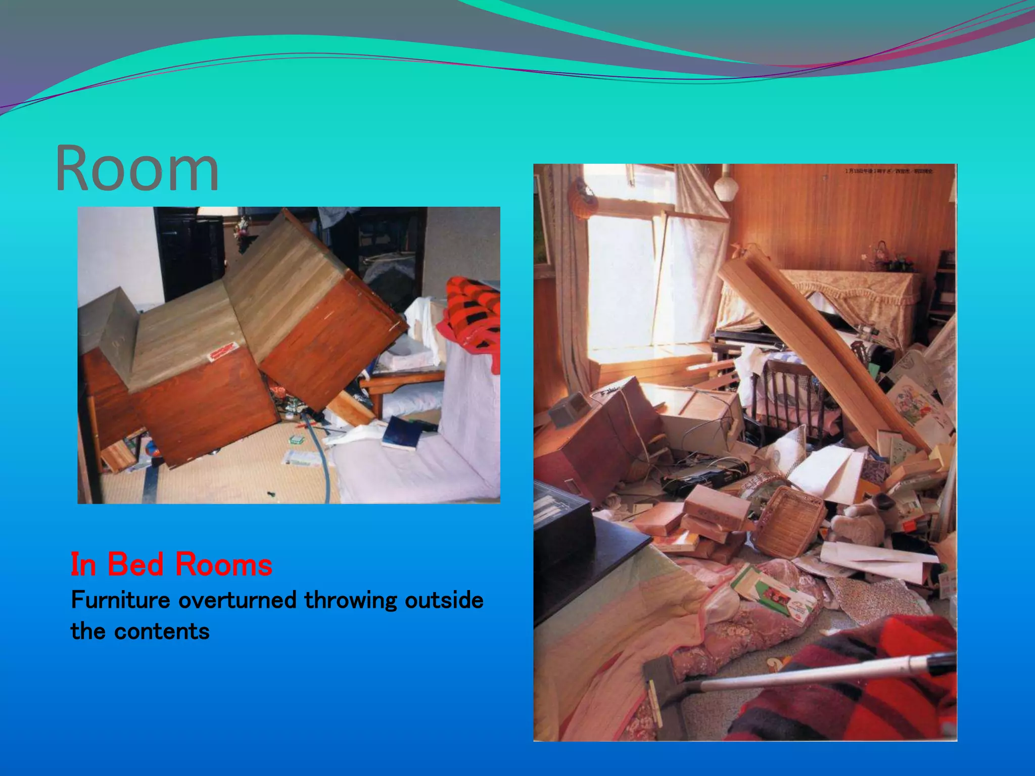 Room
In Bed Rooms
Furniture overturned throwing outside
the contents
 
