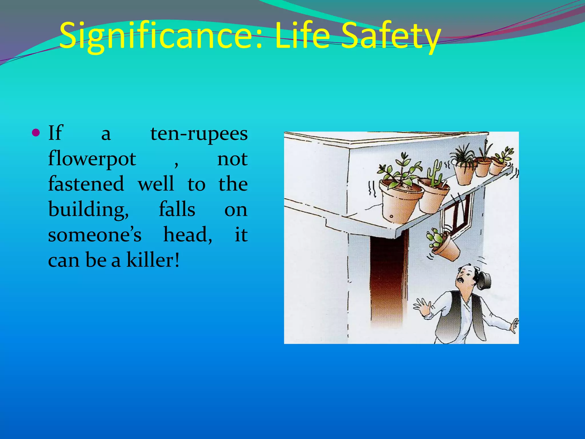 Significance: Life Safety
 If a ten-rupees
flowerpot , not
fastened well to the
building, falls on
someone’s head, it
can be a killer!
 