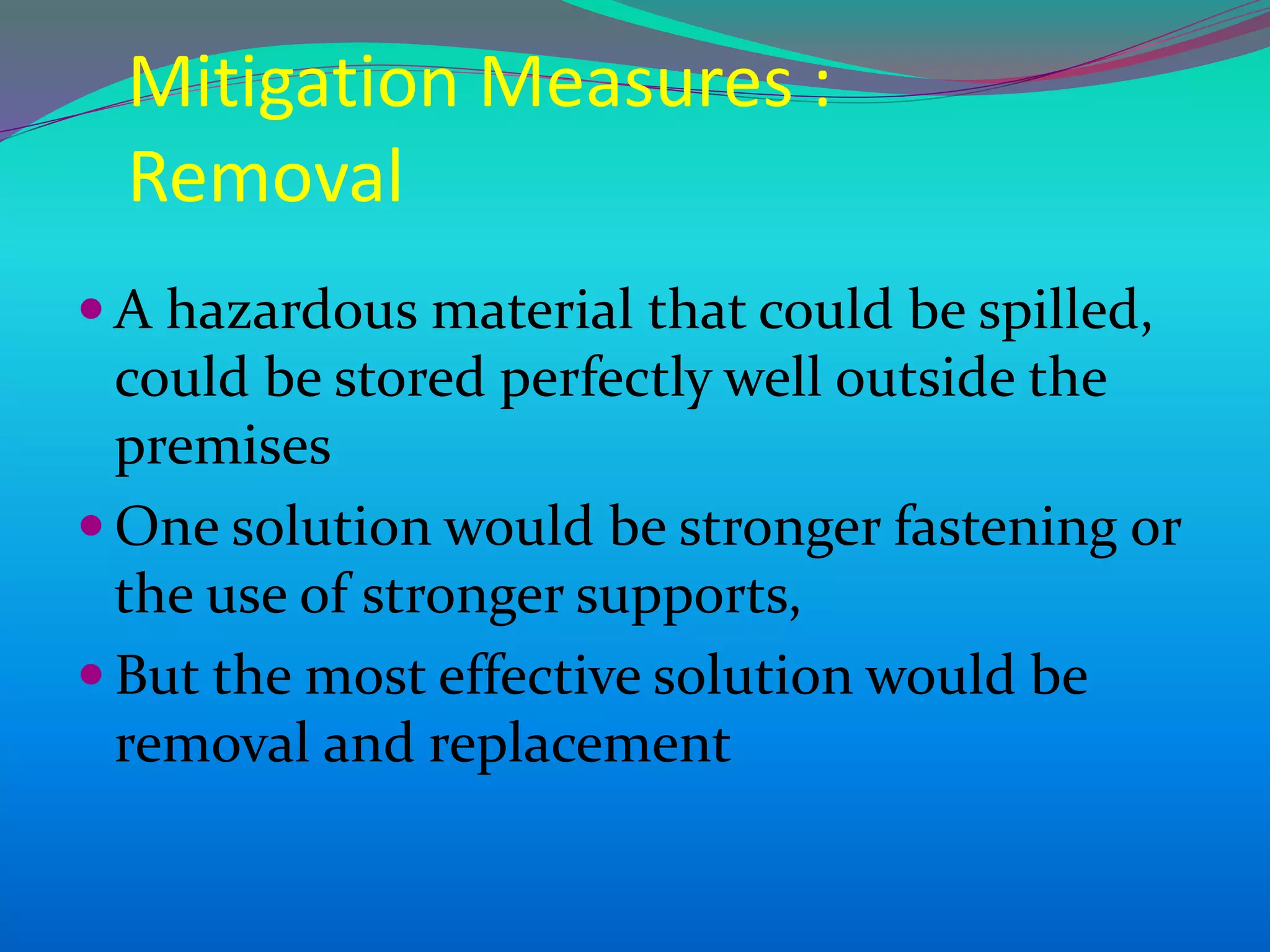 Mitigation Measures :
Removal
 A hazardous material that could be spilled,
could be stored perfectly well outside the
premises
 One solution would be stronger fastening or
the use of stronger supports,
 But the most effective solution would be
removal and replacement
 