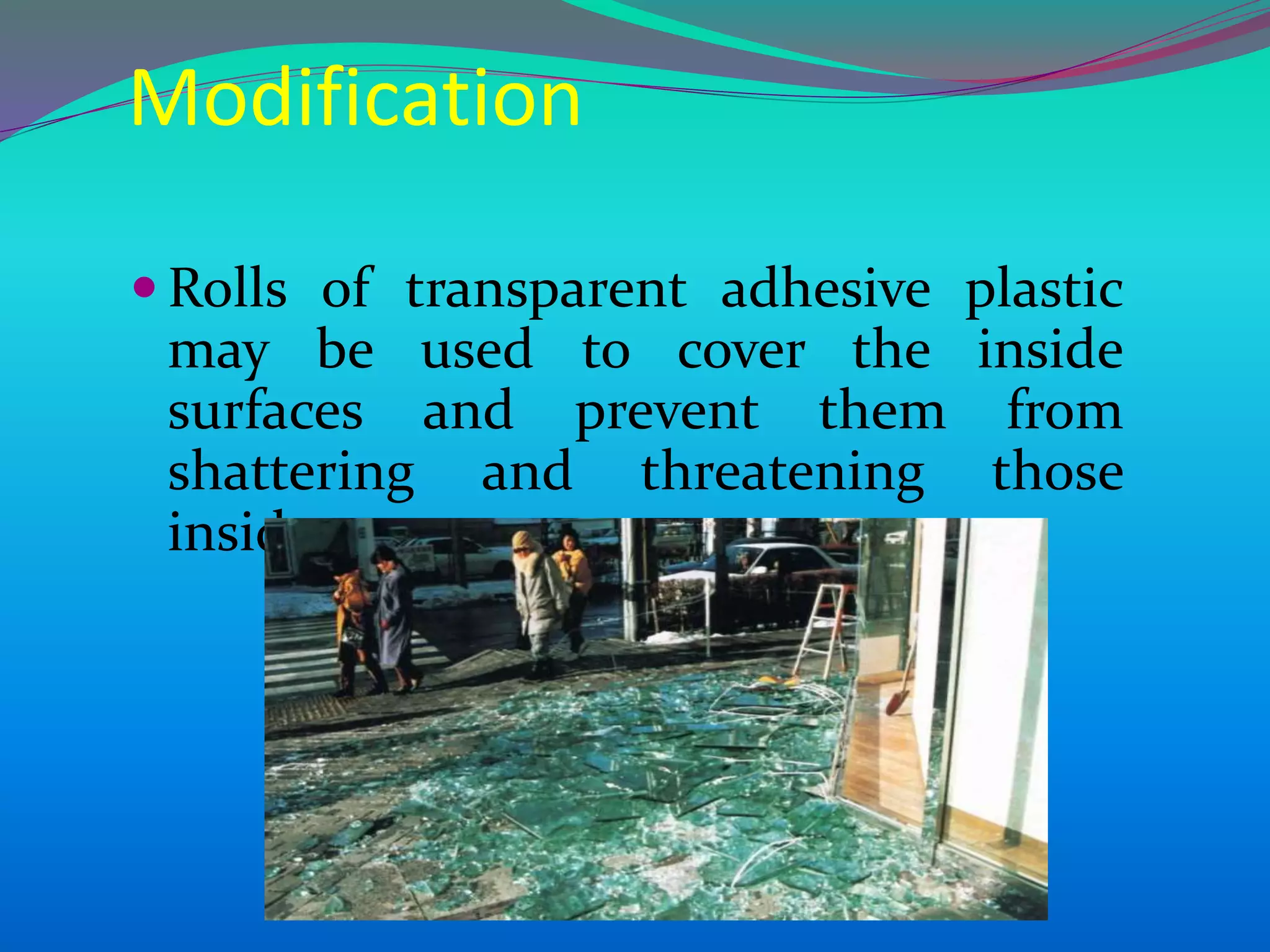 Modification
 Rolls of transparent adhesive plastic
may be used to cover the inside
surfaces and prevent them from
shattering and threatening those
inside.
 