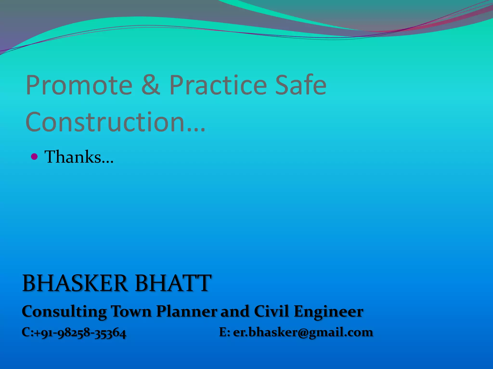 BHASKER BHATT
Consulting Town Planner and Civil Engineer
C:+91-98258-35364 E: er.bhasker@gmail.com
Promote & Practice Safe
Construction…
 Thanks…
 