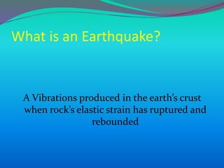 What is an Earthquake?
A Vibrations produced in the earth’s crust
when rock’s elastic strain has ruptured and
rebounded
 
