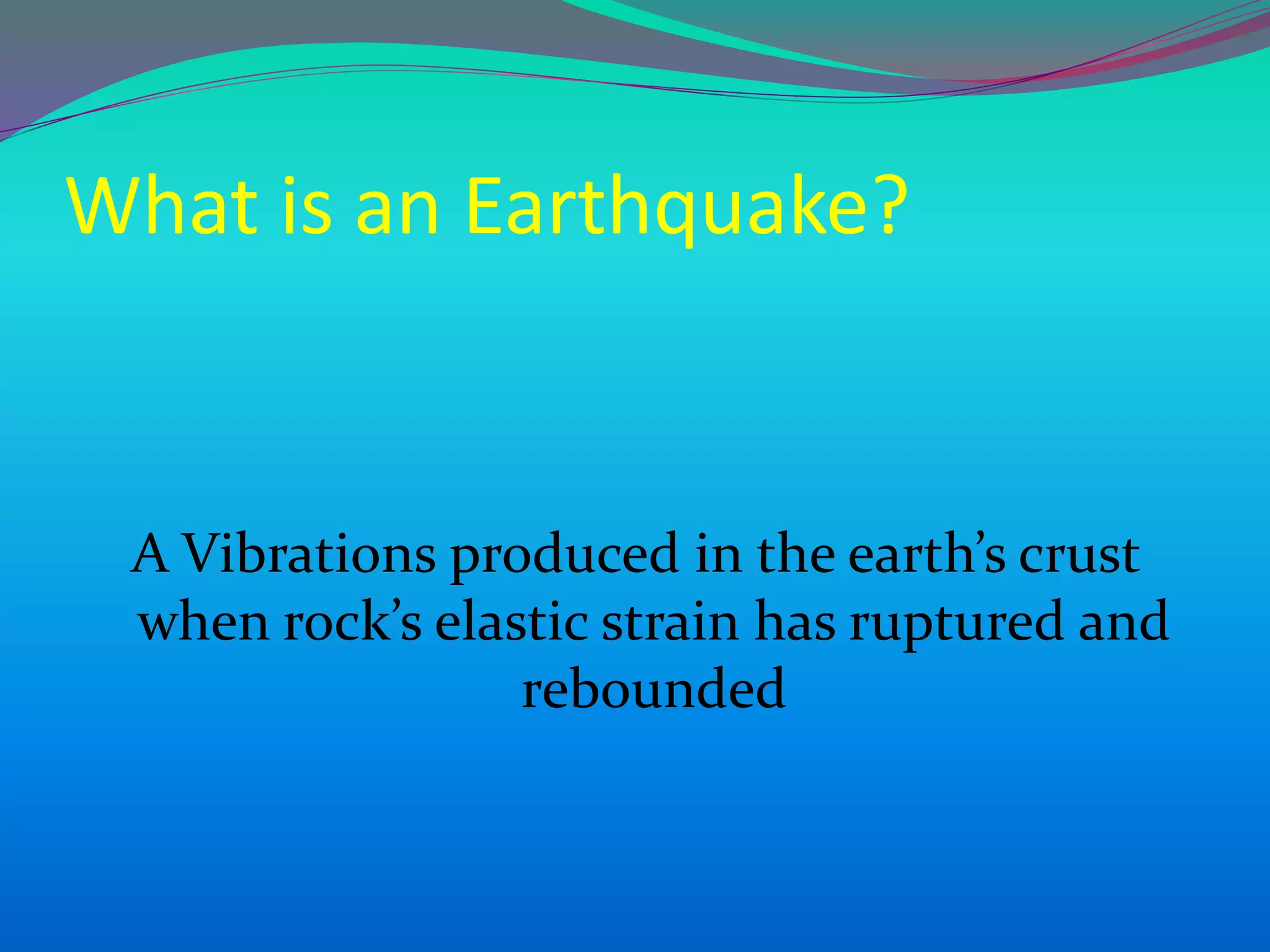 What is an Earthquake?
A Vibrations produced in the earth’s crust
when rock’s elastic strain has ruptured and
rebounded
 
