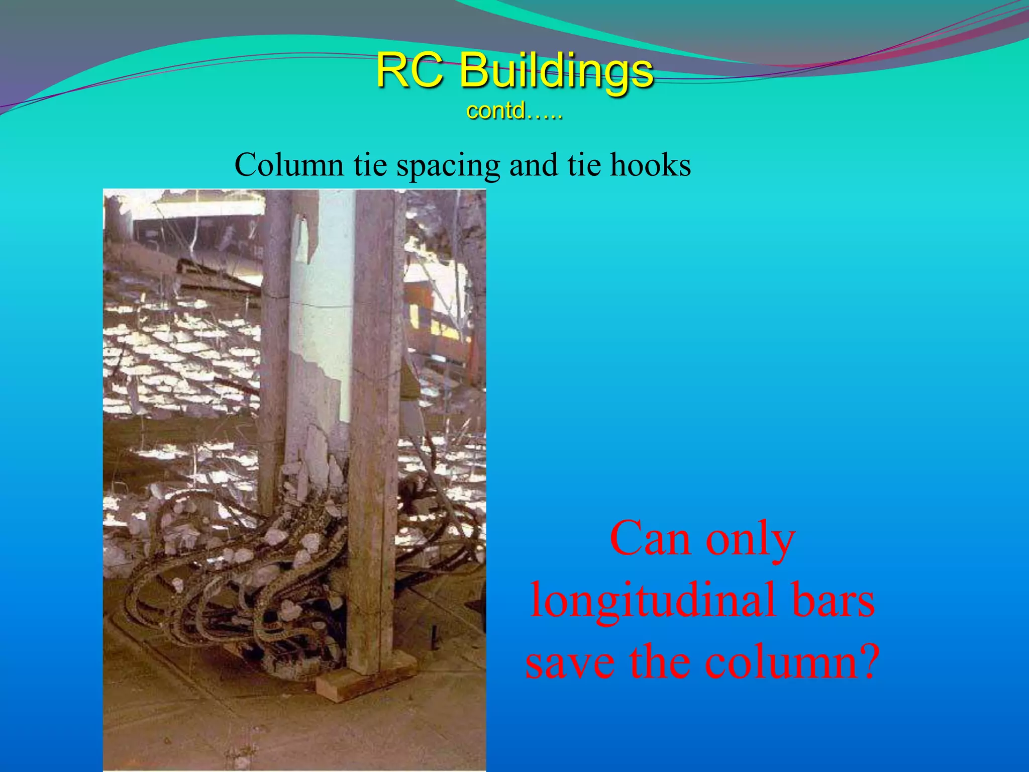 RC Buildings
contd…..
Column tie spacing and tie hooks
Can only
longitudinal bars
save the column?
 