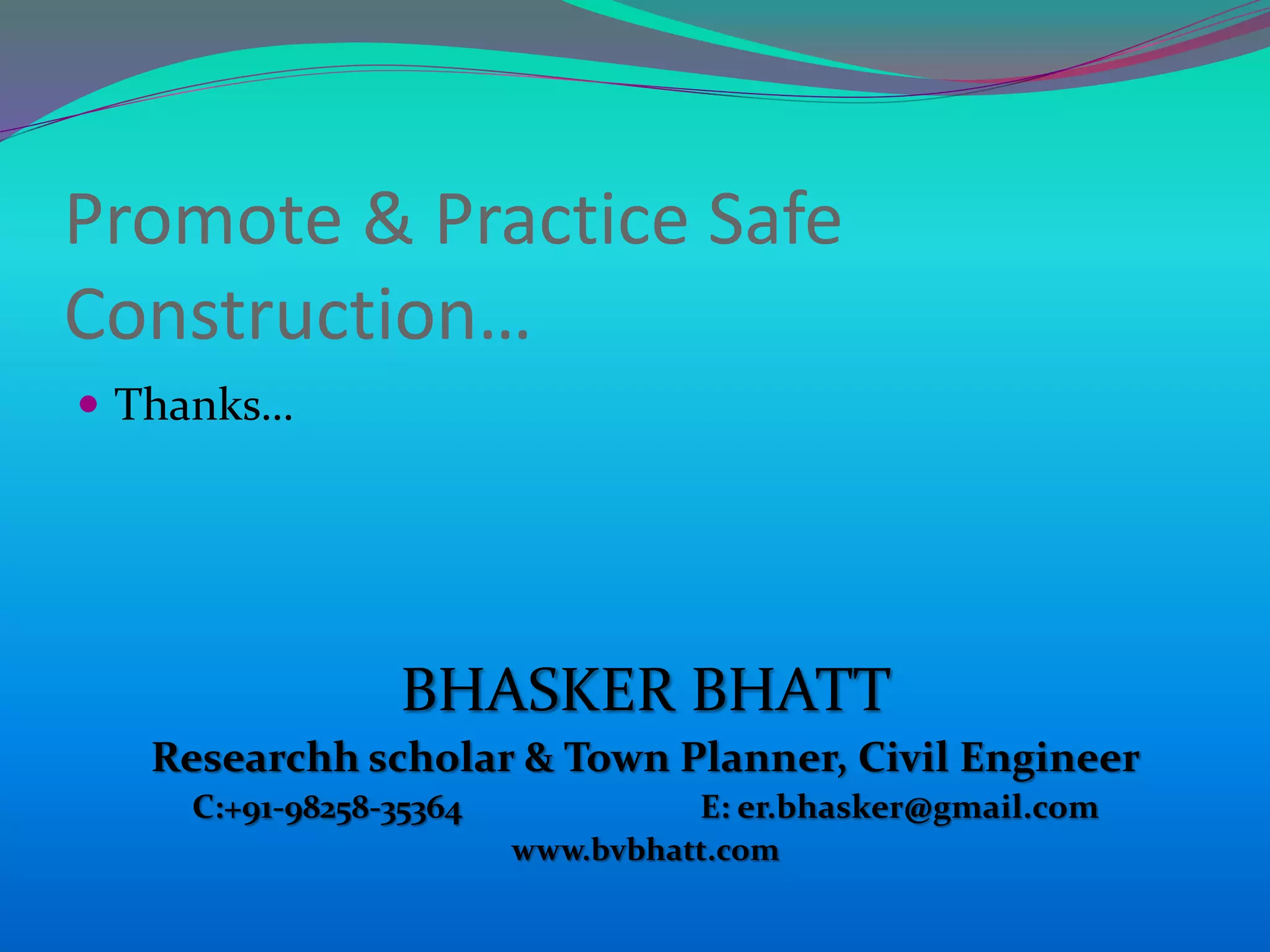 BHASKER BHATT
Researchh scholar & Town Planner, Civil Engineer
C:+91-98258-35364 E: er.bhasker@gmail.com
www.bvbhatt.com
Promote & Practice Safe
Construction…
 Thanks…
 