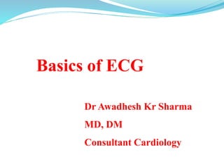 Basics of ECG
Dr Awadhesh Kr Sharma
MD, DM
Consultant Cardiology
 
