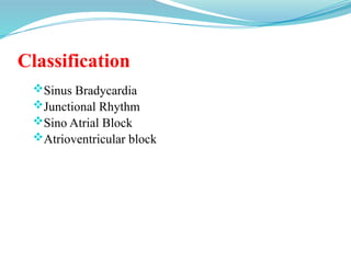 Classification
Sinus Bradycardia
Junctional Rhythm
Sino Atrial Block
Atrioventricular block
 