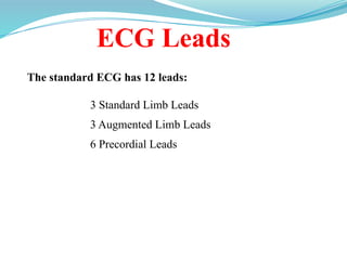 ECG Leads
The standard ECG has 12 leads:
3 Standard Limb Leads
3 Augmented Limb Leads
6 Precordial Leads
 