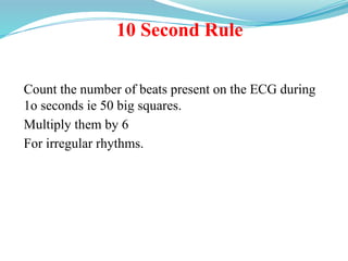 10 Second Rule
Count the number of beats present on the ECG during
1o seconds ie 50 big squares.
Multiply them by 6
For irregular rhythms.
 