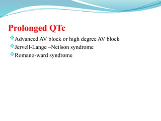 Prolonged QTc
Advanced AV block or high degree AV block
Jervell-Lange –Neilson syndrome
Romano-ward syndrome
 