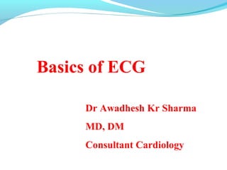 Basics of ECG
Dr Awadhesh Kr Sharma
MD, DM
Consultant Cardiology
 