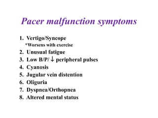 Pacer malfunction symptoms
1. Vertigo/Syncope
*Worsens with exercise
2. Unusual fatigue
3. Low B/P/ ↓ peripheral pulses
4. Cyanosis
5. Jugular vein distention
6. Oliguria
7. Dyspnea/Orthopnea
8. Altered mental status
 