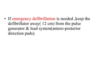 • If emergency defibrillation is needed ,keep the
defibrillator away( 12 cm) from the pulse
generator & lead system(antero-posterior
direction pads).
 