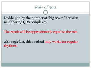 Rule of 300
Divide 300 by the number of “big boxes” between
neighboring QRS complexes
The result will be approximately equal to the rate
Although fast, this method only works for regular
rhythms.
 