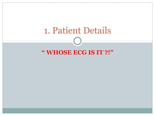 “ WHOSE ECG IS IT ?!”
1. Patient Details
 