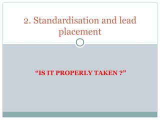 “IS IT PROPERLY TAKEN ?”
2. Standardisation and lead
placement
 
