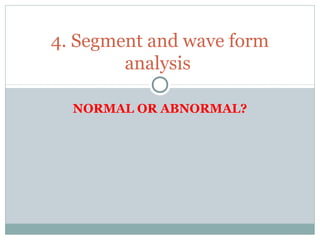 NORMAL OR ABNORMAL?
4. Segment and wave form
analysis
 