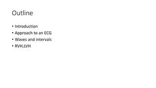 Outline
• Introduction
• Approach to an ECG
• Waves and intervals
• RVH,LVH
 
