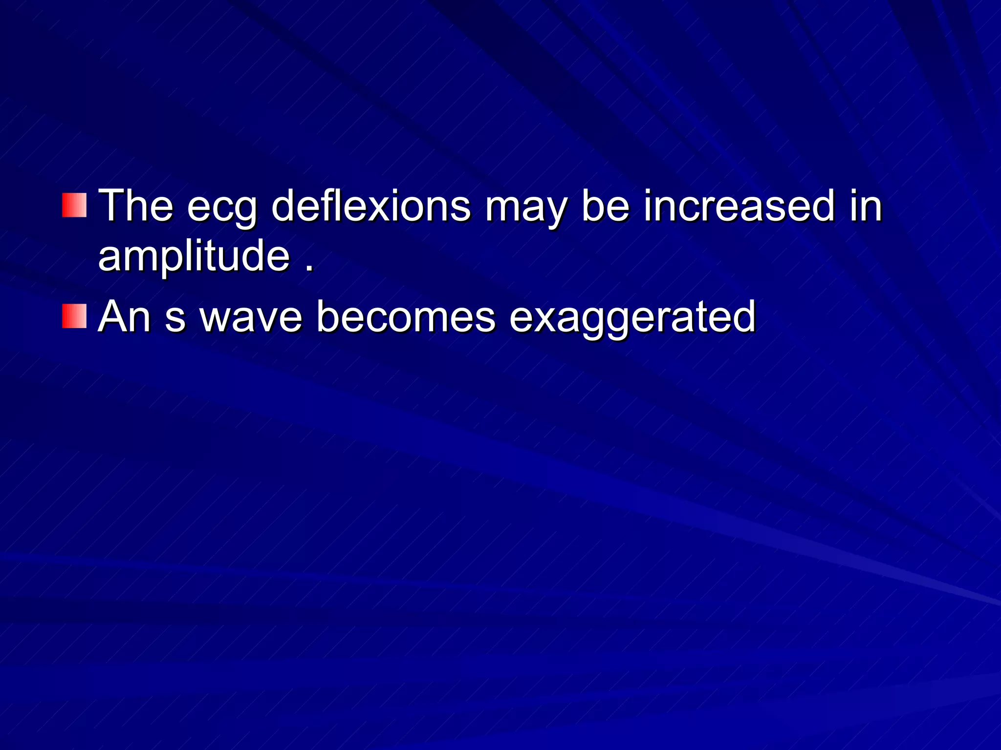 The ecg deflexions may be increased in amplitude . An s wave becomes exaggerated  
