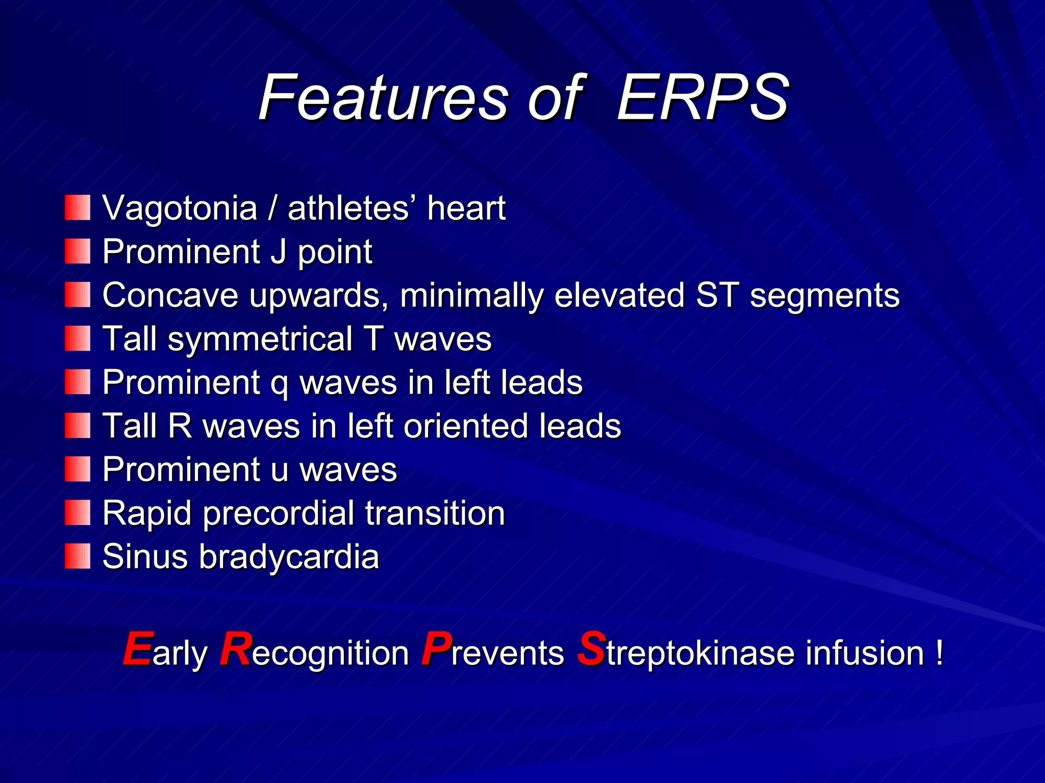 Features of  ERPS Vagotonia / athletes’ heart Prominent J point Concave upwards, minimally elevated ST segments Tall symmetrical T waves Prominent q waves in left leads Tall R waves in left oriented leads Prominent u waves Rapid precordial transition Sinus bradycardia E arly  R ecognition  P revents  S treptokinase infusion ! 