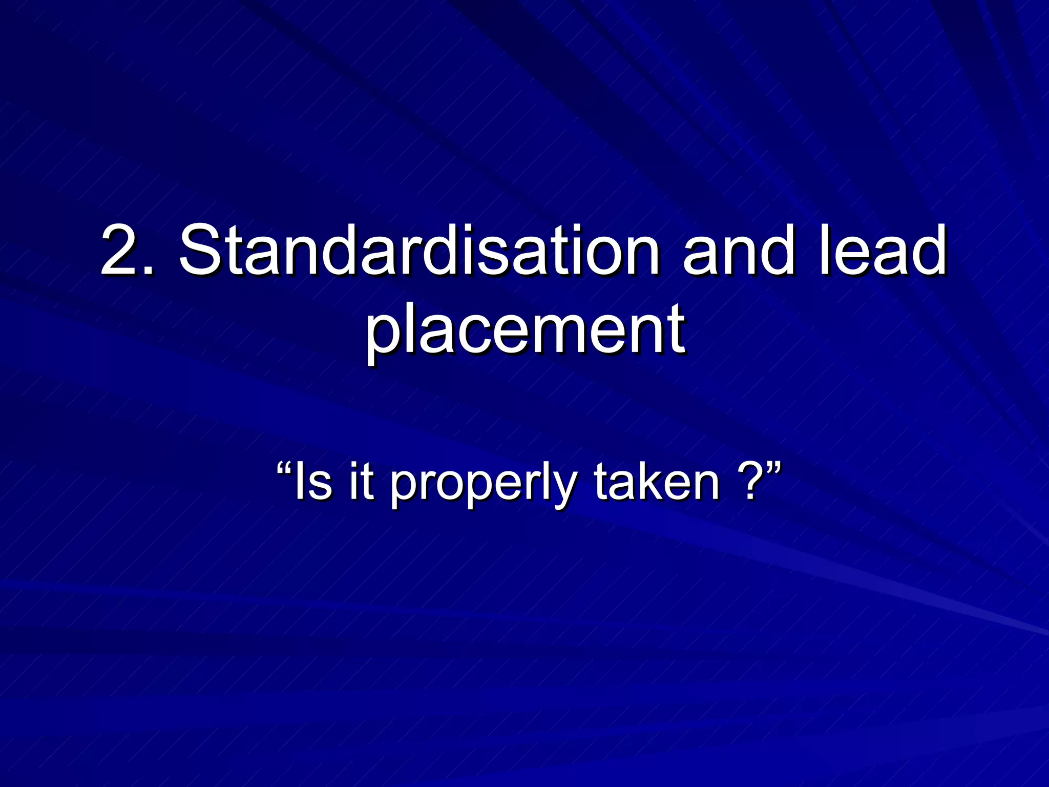 2. Standardisation and lead placement “Is it properly taken ?” 