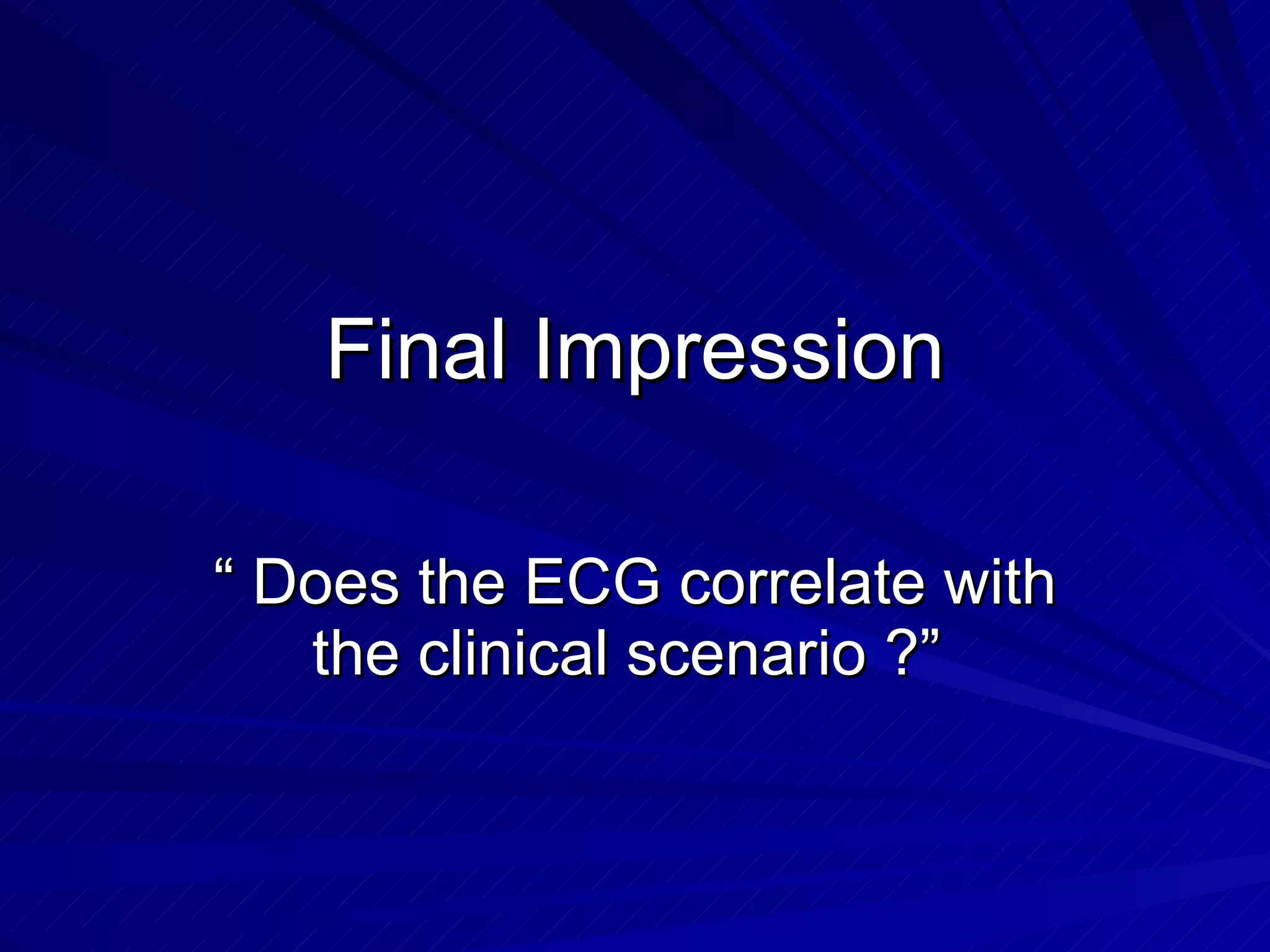 Final Impression “ Does the ECG correlate with the clinical scenario ?”  