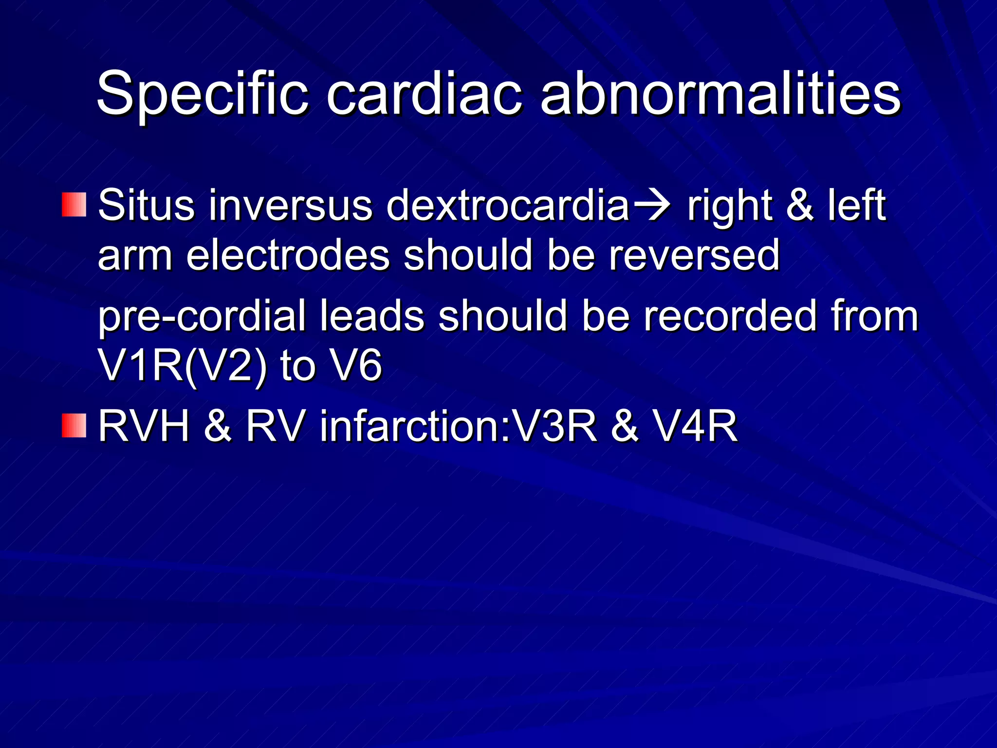 Specific cardiac abnormalities Situs inversus dextrocardia   right & left arm electrodes should be reversed pre-cordial leads should be recorded from V1R(V2) to V6 RVH & RV infarction:V3R & V4R 