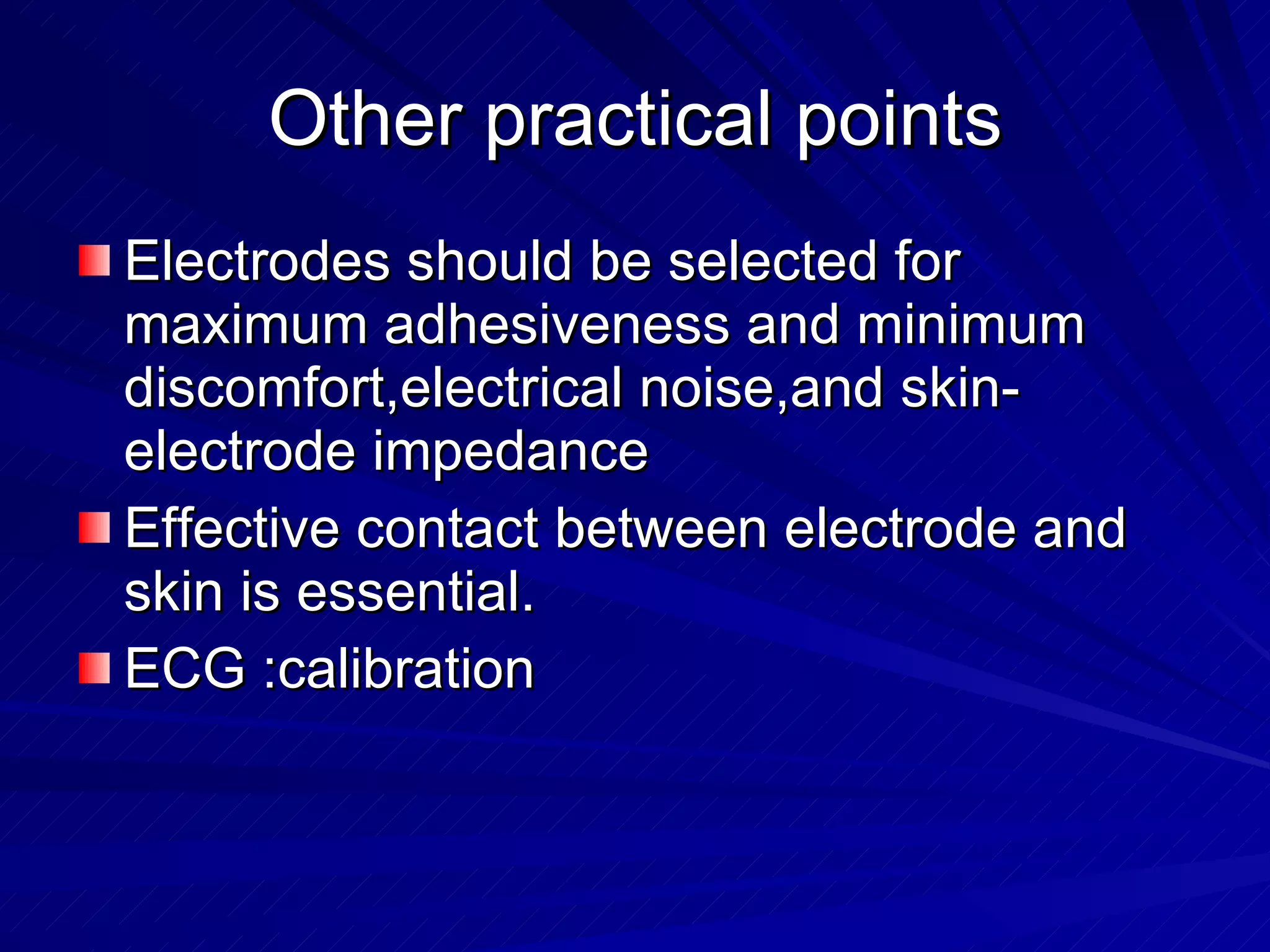 Other practical points Electrodes should be selected for maximum adhesiveness and minimum discomfort,electrical noise,and skin-electrode impedance Effective contact between electrode and skin is essential. ECG :calibration 