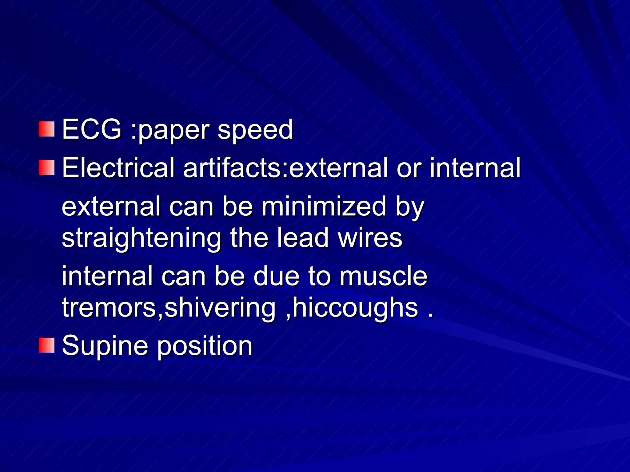ECG :paper speed Electrical artifacts:external or internal external can be minimized by straightening the lead wires internal can be due to muscle tremors,shivering ,hiccoughs . Supine position 