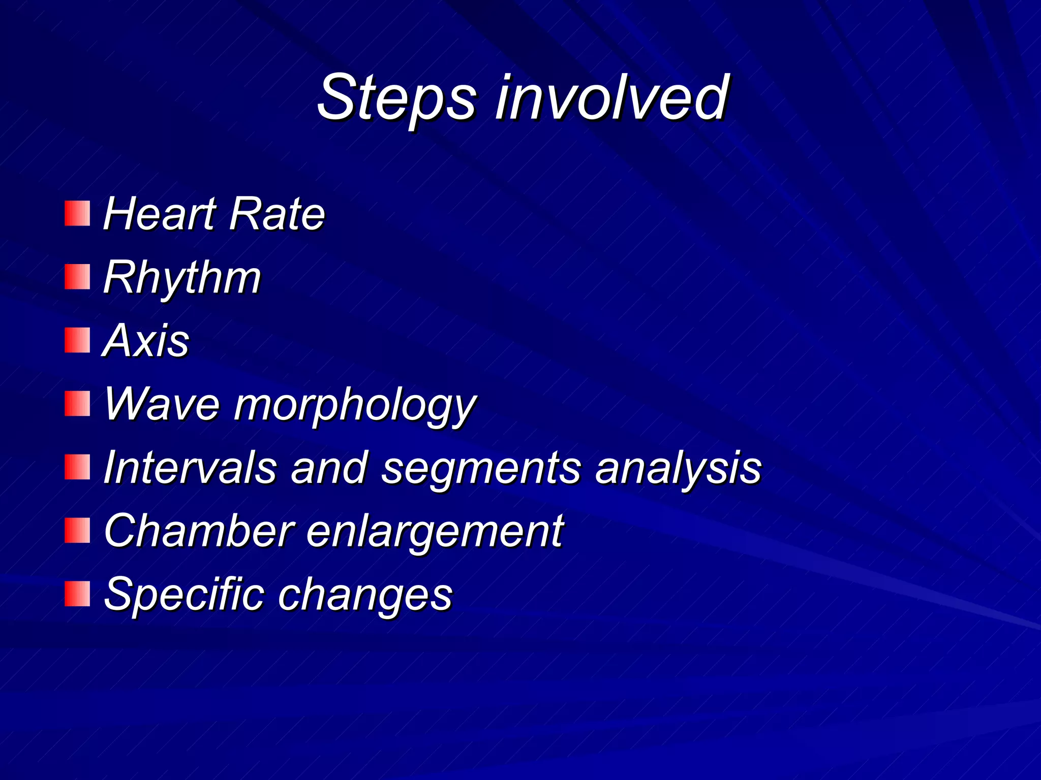 Steps involved Heart Rate Rhythm Axis Wave morphology Intervals and segments analysis Chamber enlargement Specific changes 
