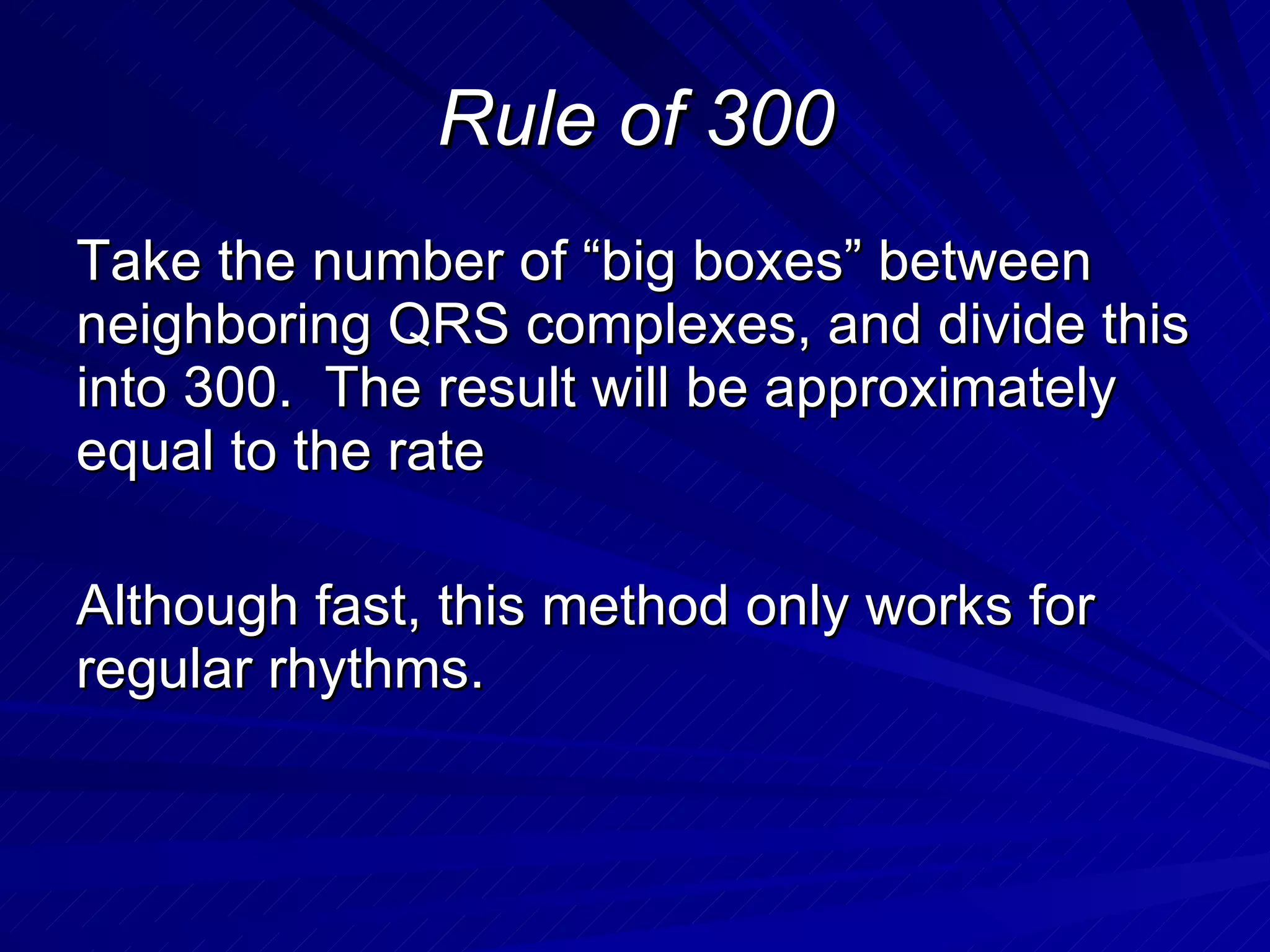 Rule of 300 Take the number of “big boxes” between neighboring QRS complexes, and divide this into 300.  The result will be approximately equal to the rate Although fast, this method only works for regular rhythms. 
