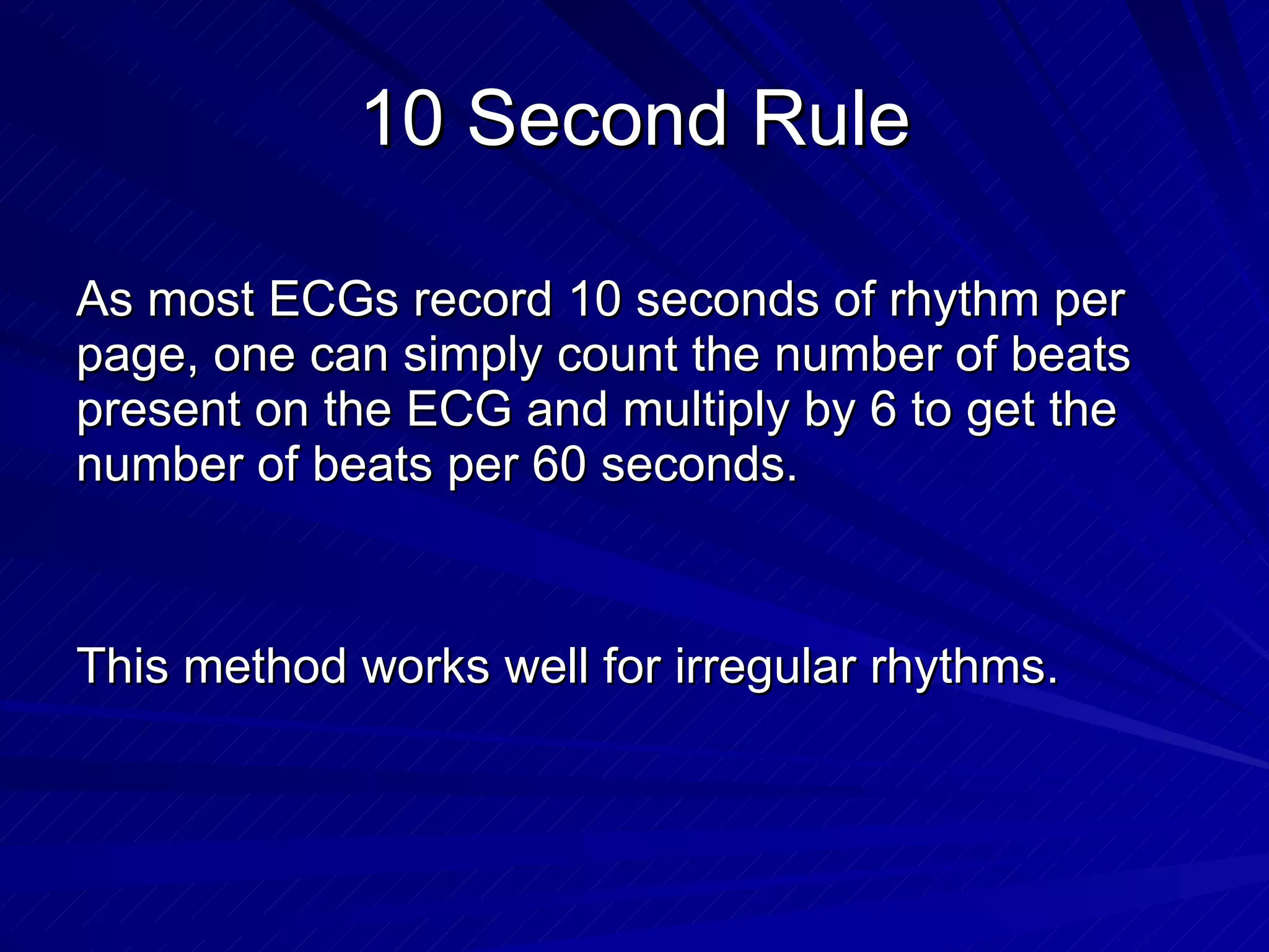 10 Second Rule As most ECGs record 10 seconds of rhythm per page, one can simply count the number of beats present on the ECG and multiply by 6 to get the number of beats per 60 seconds. This method works well for irregular rhythms. 