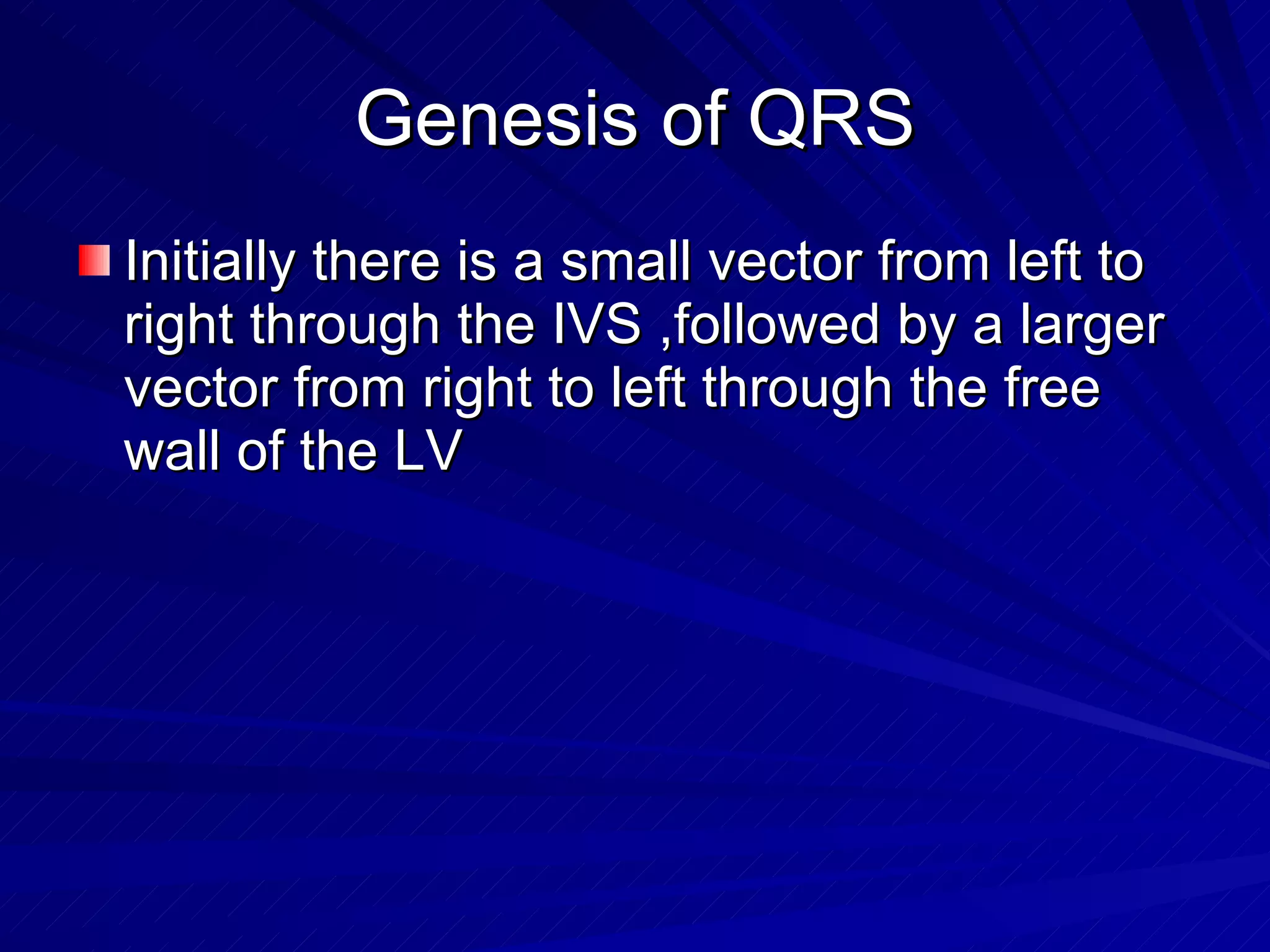 Genesis of QRS Initially there is a small vector from left to right through the IVS ,followed by a larger vector from right to left through the free wall of the LV 
