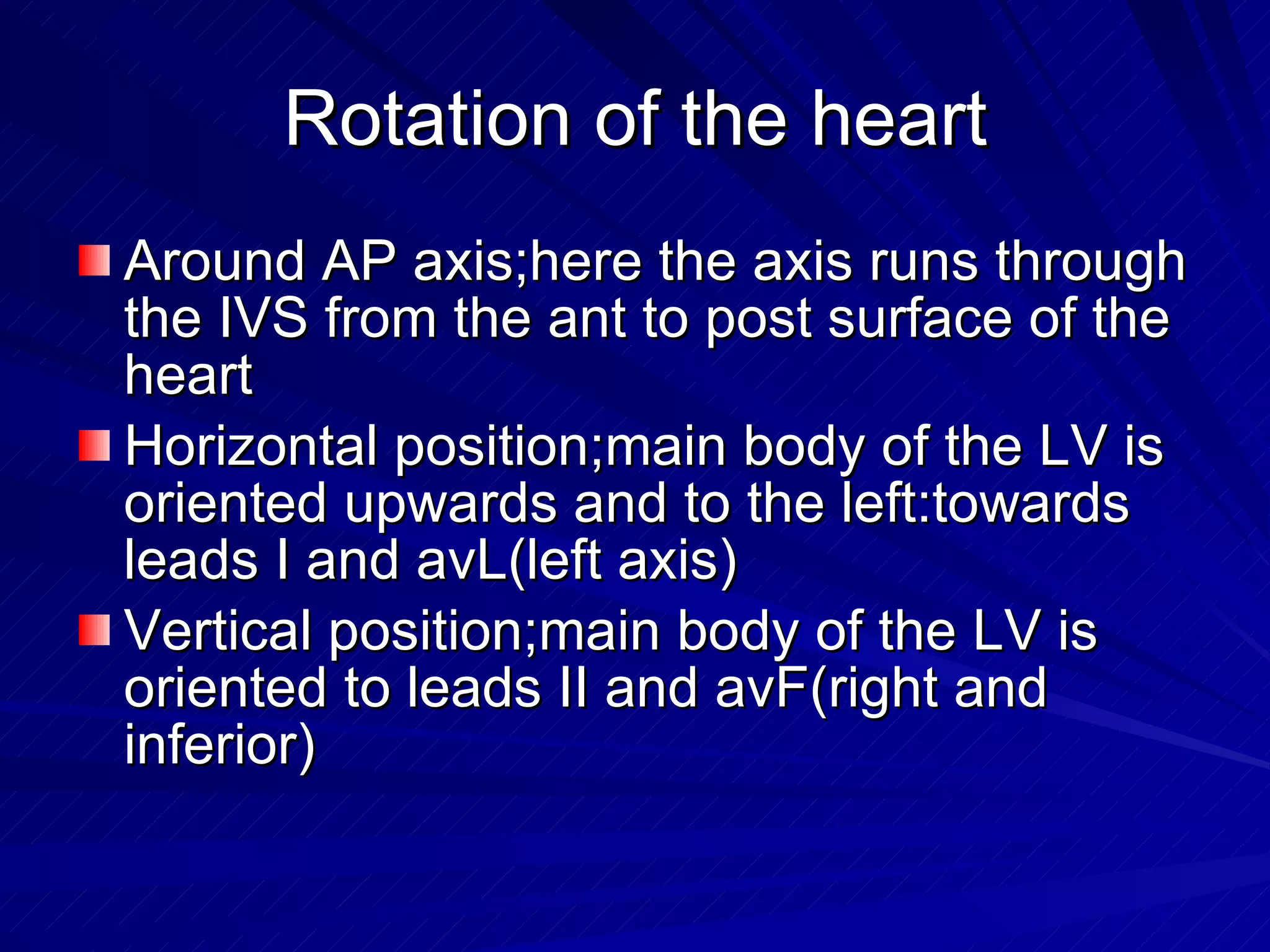 Rotation of the heart Around AP axis;here the axis runs through the IVS from the ant to post surface of the heart Horizontal position;main body of the LV is oriented upwards and to the left:towards leads I and avL(left axis) Vertical position;main body of the LV is oriented to leads II and avF(right and inferior) 