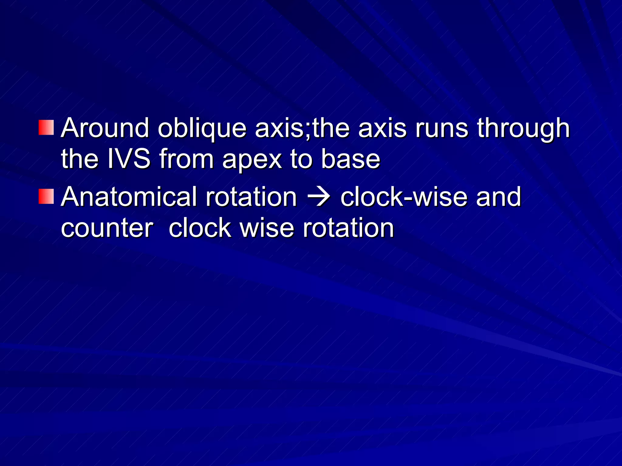 Around oblique axis;the axis runs through the IVS from apex to base Anatomical rotation    clock-wise and counter  clock wise rotation 